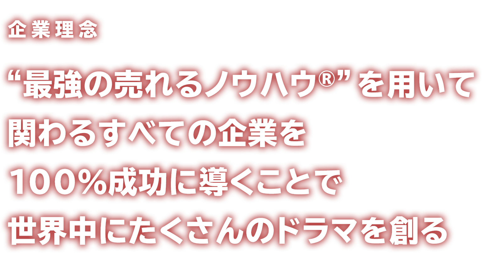 企業理念 “最強の売れるノウハウ®”を用いて関わるすべての企業を100%成功に導くことで世界中にたくさんのドラマを創る