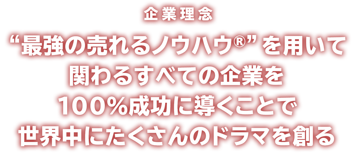 企業理念 “最強の売れるノウハウ®”を用いて関わるすべての企業を100%成功に導くことで世界中にたくさんのドラマを創る